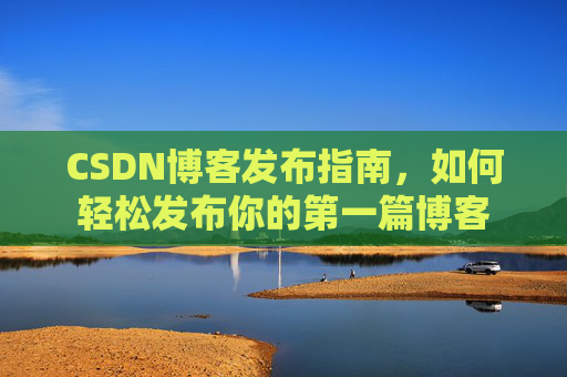 CSDN博客发布指南，如何轻松发布你的第一篇博客